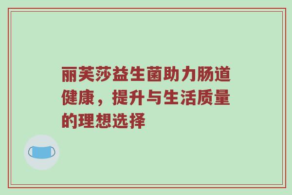 丽芙莎益生菌助力肠道健康，提升与生活质量的理想选择