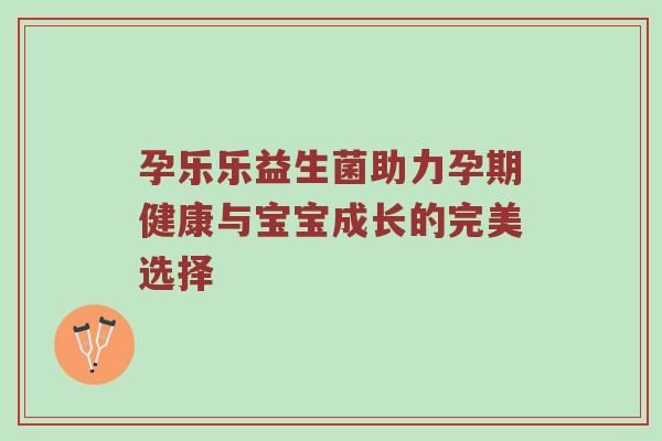 孕乐乐益生菌助力孕期健康与宝宝成长的完美选择
