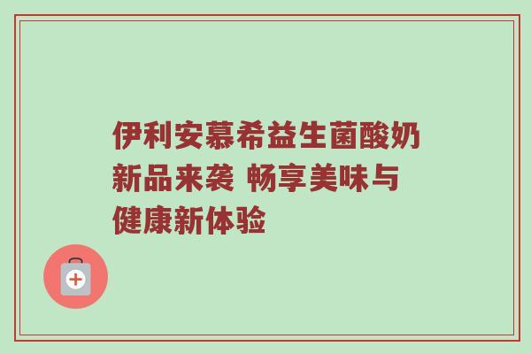 伊利安慕希益生菌酸奶新品来袭 畅享美味与健康新体验