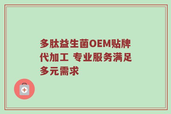 多肽益生菌OEM贴牌代加工 专业服务满足多元需求
