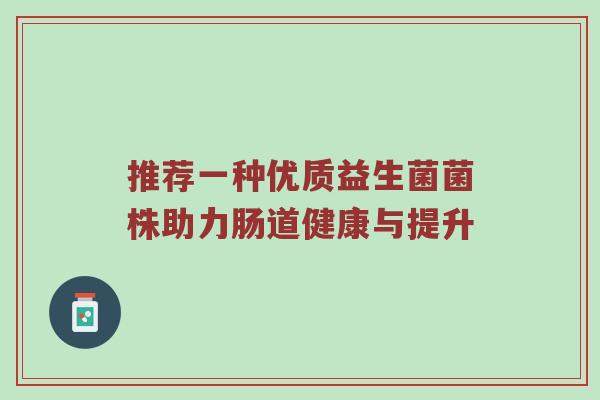 推荐一种优质益生菌菌株助力肠道健康与提升