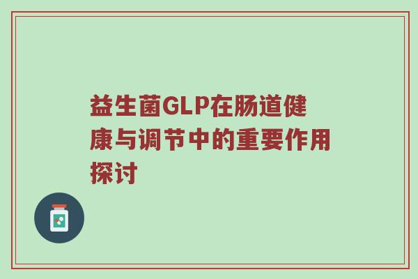 益生菌GLP在肠道健康与调节中的重要作用探讨