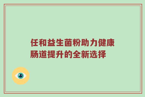 任和益生菌粉助力健康肠道提升的全新选择