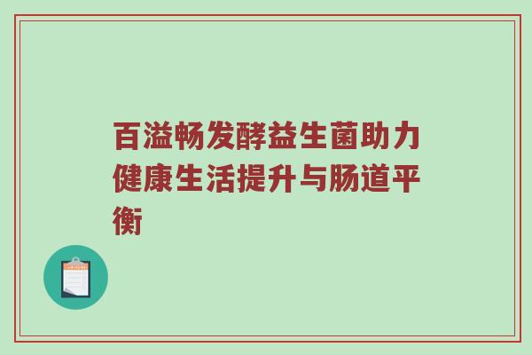 百溢畅发酵益生菌助力健康生活提升与肠道平衡