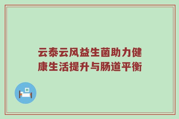 云泰云风益生菌助力健康生活提升与肠道平衡
