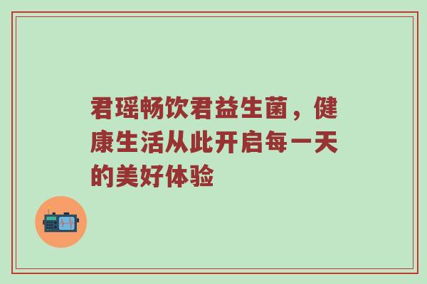 君瑶畅饮君益生菌，健康生活从此开启每一天的美好体验