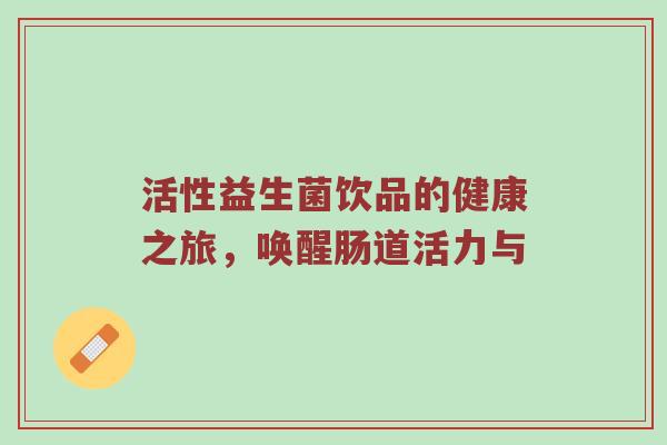 活性益生菌饮品的健康之旅，唤醒肠道活力与