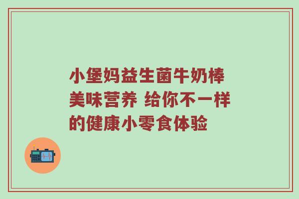 小堡妈益生菌牛奶棒 美味营养 给你不一样的健康小零食体验