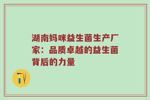 湖南妈咪益生菌生产厂家：品质卓越的益生菌背后的力量
