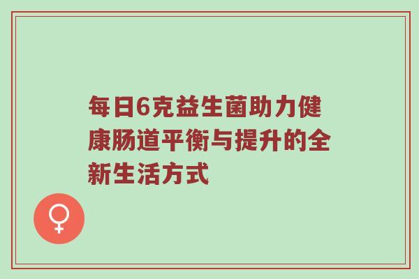 每日6克益生菌助力健康肠道平衡与提升的全新生活方式