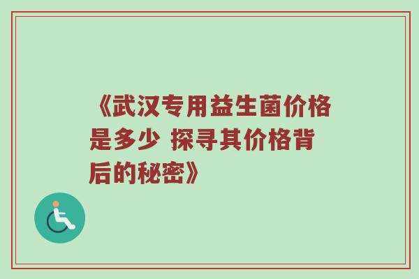 《武汉专用益生菌价格是多少 探寻其价格背后的秘密》