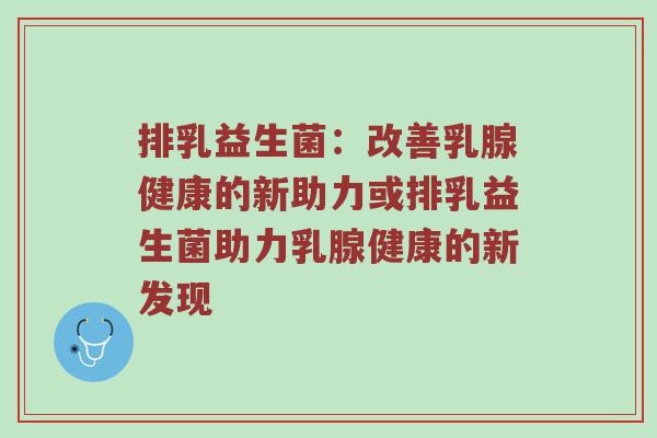 排乳益生菌：改善乳腺健康的新助力或排乳益生菌助力乳腺健康的新发现