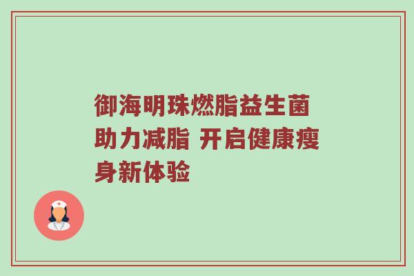 御海明珠燃脂益生菌 助力减脂 开启健康瘦身新体验