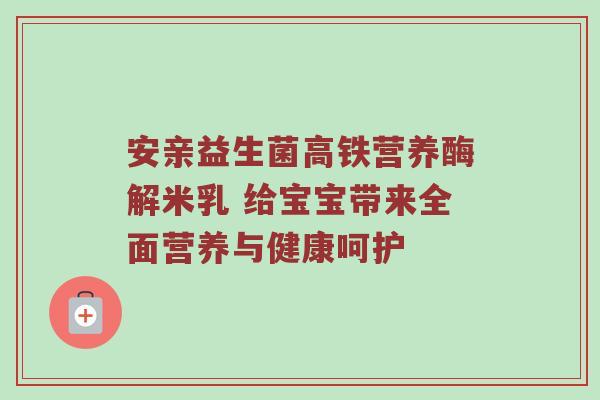 安亲益生菌高铁营养酶解米乳 给宝宝带来全面营养与健康呵护
