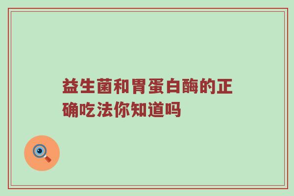 益生菌和胃蛋白酶的正确吃法你知道吗