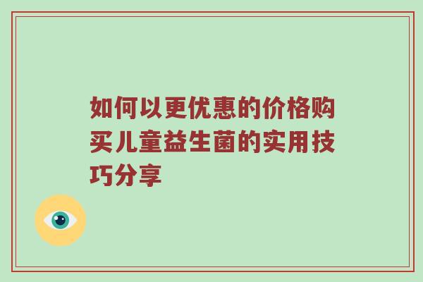如何以更优惠的价格购买儿童益生菌的实用技巧分享