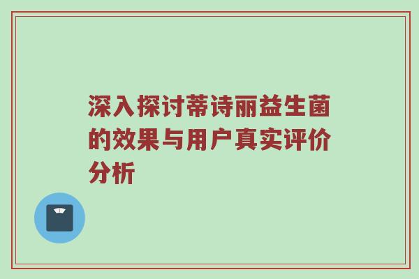 深入探讨蒂诗丽益生菌的效果与用户真实评价分析