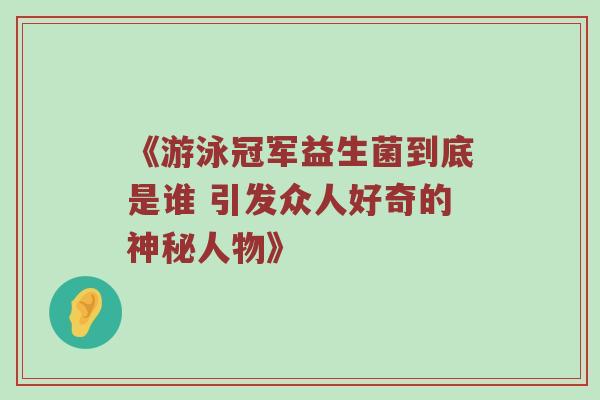 《游泳冠军益生菌到底是谁 引发众人好奇的神秘人物》