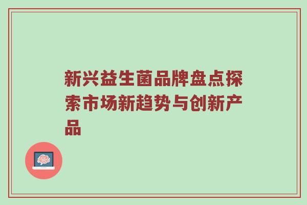 新兴益生菌品牌盘点探索市场新趋势与创新产品