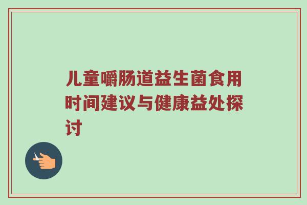 儿童嚼肠道益生菌食用时间建议与健康益处探讨