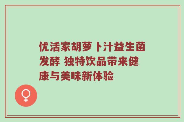 优活家胡萝卜汁益生菌发酵 独特饮品带来健康与美味新体验