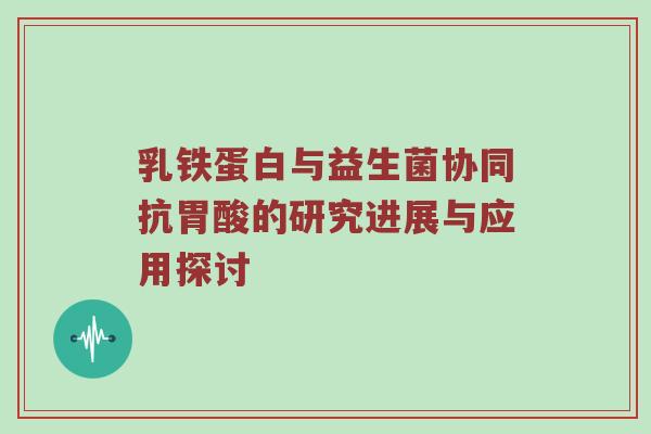乳铁蛋白与益生菌协同抗胃酸的研究进展与应用探讨