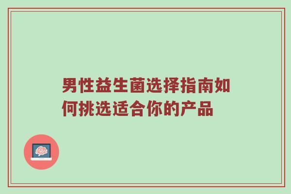 男性益生菌选择指南如何挑选适合你的产品