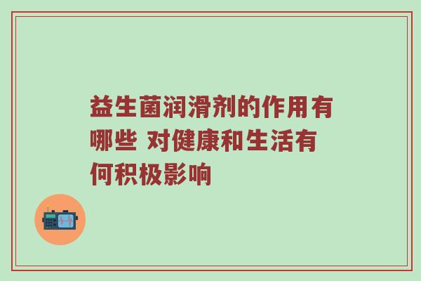 益生菌润滑剂的作用有哪些 对健康和生活有何积极影响