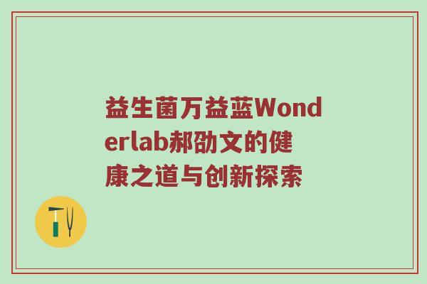 益生菌万益蓝Wonderlab郝劭文的健康之道与创新探索