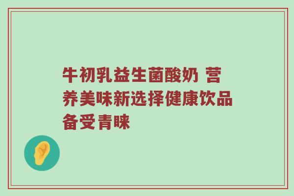 牛初乳益生菌酸奶 营养美味新选择健康饮品备受青睐