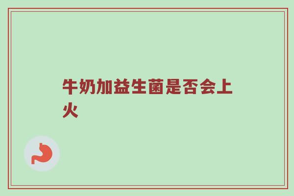 牛奶加益生菌是否会上火