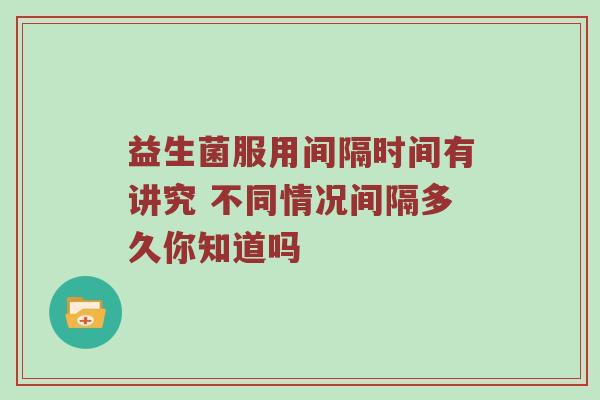 益生菌服用间隔时间有讲究 不同情况间隔多久你知道吗