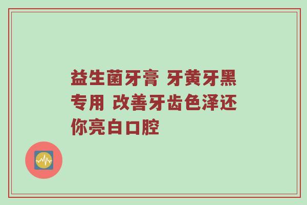 益生菌牙膏 牙黄牙黑专用 改善牙齿色泽还你亮白口腔