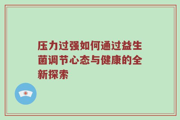 压力过强如何通过益生菌调节心态与健康的全新探索