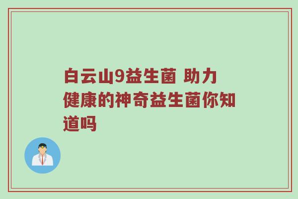 白云山9益生菌 助力健康的神奇益生菌你知道吗