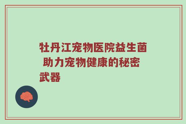 牡丹江宠物医院益生菌 助力宠物健康的秘密武器
