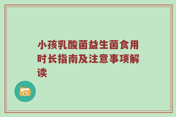 小孩乳酸菌益生菌食用时长指南及注意事项解读