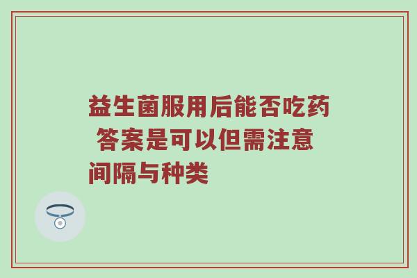 益生菌服用后能否吃药 答案是可以但需注意间隔与种类