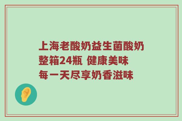 上海老酸奶益生菌酸奶整箱24瓶 健康美味每一天尽享奶香滋味
