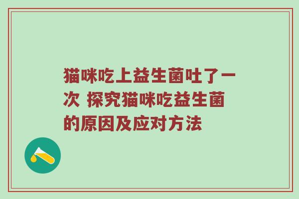 猫咪吃上益生菌吐了一次 探究猫咪吃益生菌的原因及应对方法