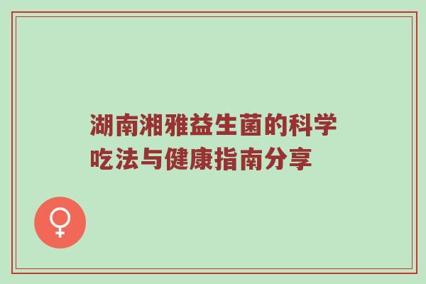 湖南湘雅益生菌的科学吃法与健康指南分享