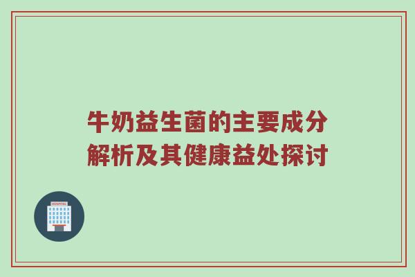 牛奶益生菌的主要成分解析及其健康益处探讨