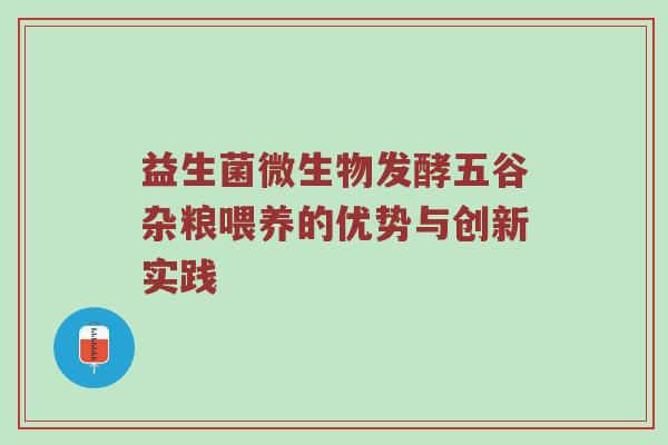 益生菌微生物发酵五谷杂粮喂养的优势与创新实践