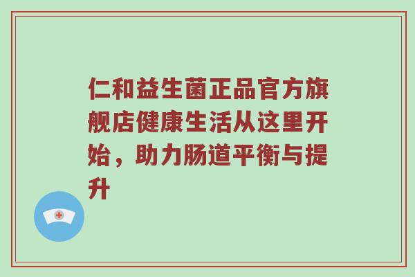 仁和益生菌正品官方旗舰店健康生活从这里开始，助力肠道平衡与提升