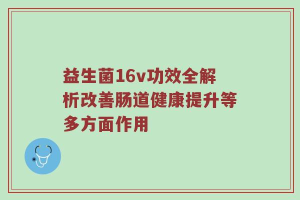 益生菌16v功效全解析改善肠道健康提升等多方面作用