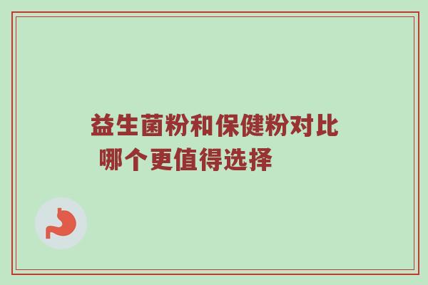 益生菌粉和保健粉对比 哪个更值得选择