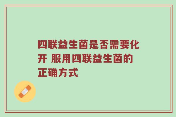 四联益生菌是否需要化开 服用四联益生菌的正确方式