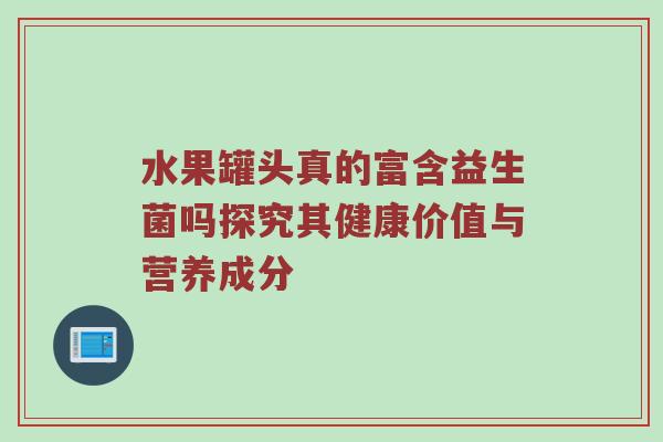 水果罐头真的富含益生菌吗探究其健康价值与营养成分