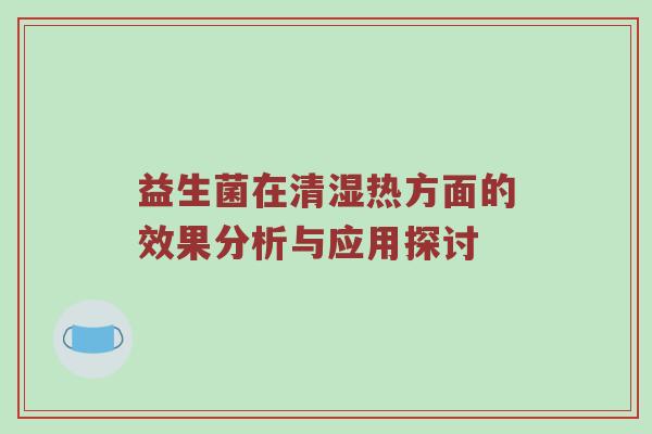 益生菌在清湿热方面的效果分析与应用探讨