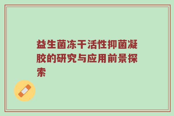 益生菌冻干活性抑菌凝胶的研究与应用前景探索